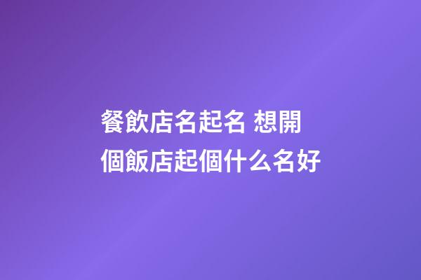 餐飲店名起名 想開個飯店起個什么名好-第1張-店鋪起名-玄機派